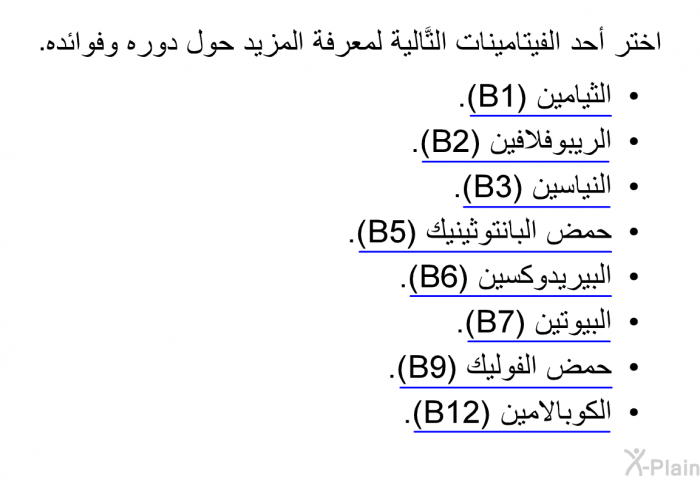 اختر أحد الفيتامينات التَّالية لمعرفة المزيد حول دوره وفوائده.   الثيامين (B1).  الريبوفلافين (B2).  النياسين (B3).  حمض البانتوثينيك (B5).  البيريدوكسين (B6).  البيوتين (B7).  حمض الفوليك (B9). الكوبالامين (B12).