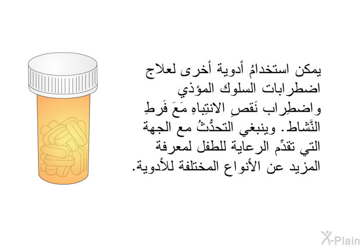 يمكن استخدامُ أدوية أخرى لعلاج اضطرابات السلوك المؤذي واضطِراب نَقصِ الانتِباهِ مَعَ فَرطِ النَّشاط . وينبغي التحدُّثُ مع الجهة التي تقدِّم الرعاية للطفل لمعرفة المزيد عن الأنواع المختلفة للأدوية.