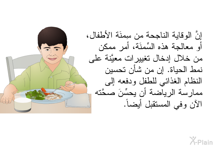 إنَّ الوقاية الناجحة من سِمنَة الأطفال، أو معالجة هذه السِّمنَة، أمر ممكن من خلال إدخال تغييرات معيَّنة على نمط الحياة. إن من شأن تحسين النظام الغذائي للطفل ودفعه إلى ممارسة الرياضة أن يحسِّنَ صحَّته الآن وفي المستقبل أيضاً.