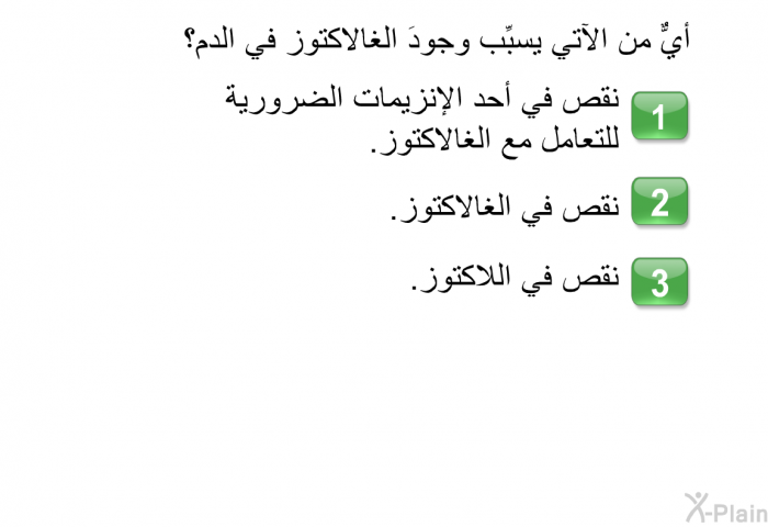 أيٌّ من الآتي يسبِّب وجودَ الغالاكتوز في الدم؟   نقص في أحد الإنزيمات الضرورية للتعامل مع الغالاكتوز.  نقص في الغالاكتوز.  نقص في اللاكتوز.