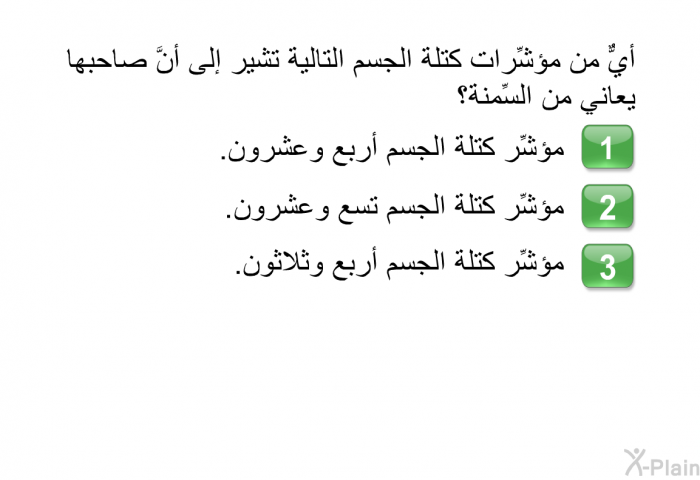 أيٌّ من مؤشِّرات كتلة الجسم التالية تشير إلى أنَّ صاحبها يعاني من السِّمنة؟  مؤشِّر كتلة الجسم أربع وعشرون. مؤشِّر كتلة الجسم تسع وعشرون. مؤشِّر كتلة الجسم أربع وثلاثون.