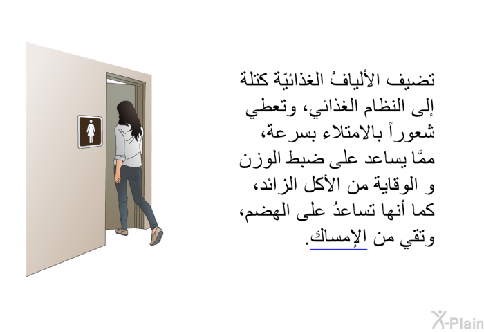 تضيف الأليافُ الغذائيّة كتلة إلى النظام الغذائي، وتعطي شعوراً بالامتلاء بسرعة، ممَّا يساعد على ضبط الوزن و الوقاية من الأكل الزائد ، كما أنها تساعدُ على الهضم، وتقي من الإمساك.