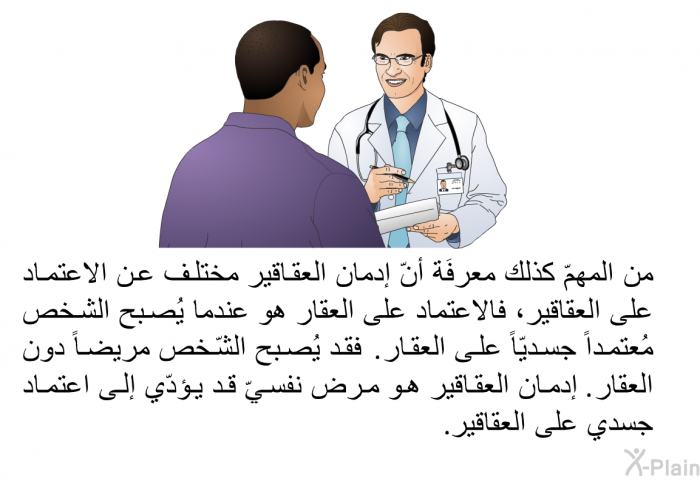 من المهمّ كذلك معرفَة أنّ إدمان العقاقير مختلف عن الاعتماد على العقاقير، فالاعتماد على العقار هو عندما يُصبح الشخص مُعتمداً جسديّاً على العقار. فقد يُصبح الشّخص مريضاً دون العقار. إدمان العقاقير هو مرضٌ نفسيّ قد يؤدّي إلى اعتماد جسدي على العقاقير.