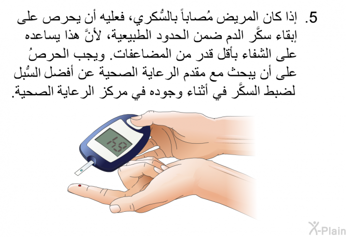 إذا كان المريض مُصاباً بالسُّكري، فعليه أن يحرص على إبقاء سكَّر الدم ضمن الحدود الطبيعية، لأنَّ هذا يساعده على الشفاء بأقل قدر من المضاعفات. ويجب الحرصُ على أن يبحث مع مقدم الرعاية الصحية عن أفضل السُّبل لضبط السكَّر في أثناء وجوده في مركز الرعاية الصحية.