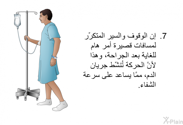 إن الوقوف والسير المتكرِّر لمسافات قصيرة أمر هام للغاية بعد الجراحة، وهذا لأنَّ الحركة تُنشِّط جريان الدم، ممَّا يساعد على سرعة الشفاء.