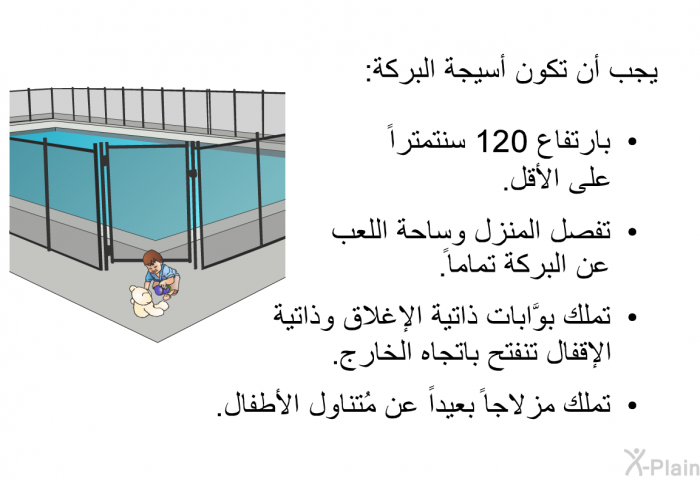 يجب أن تكون أسيجة البركة:   بارتفاع 120 سنتمتراً على الأقل.  تفصل المنزل وساحة اللعب عن البركة تماماً.  تملك بوَّابات ذاتية الإغلاق وذاتية الإقفال تنفتح باتجاه الخارج. تملك مزلاجاً بعيداً عن مُتناول الأطفال.