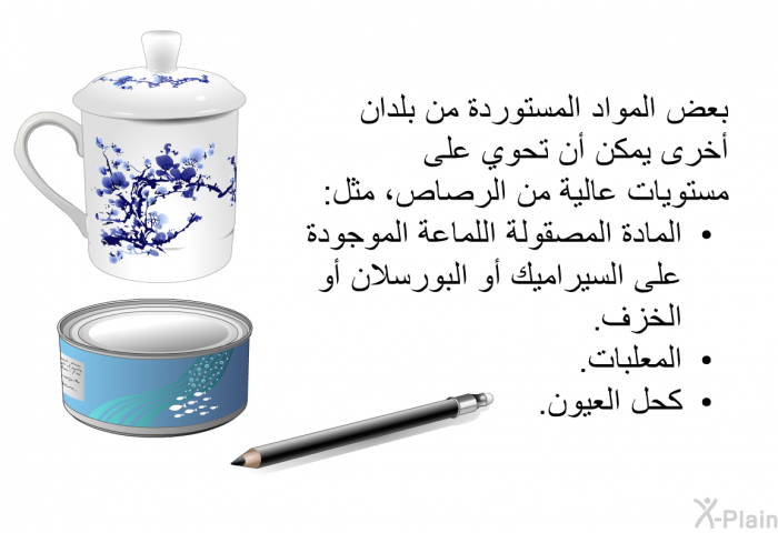 بعض المواد المستوردة من بلدان أخرى يمكن أن تحوي على مستويات عالية من الرصاص، مثل:  المادة المصقولة اللماعة الموجودة على السيراميك أو البورسلان أو الخزف المعلبات كحل العيون