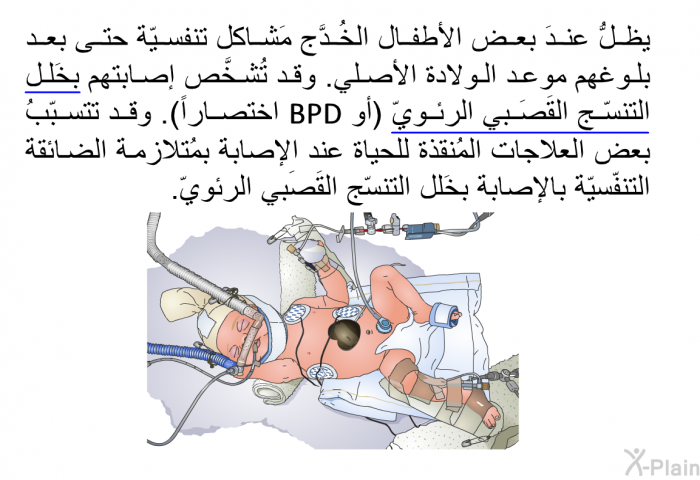 يظلُّ عندَ بعض الأطفال الخُدَّج مَشاكل تنفسيّة حتى بعد بلوغهم موعد الولادة الأصلي. وقد تُشخَّص إصابتهم بخَلل التنسّج القَصَبي الرئويّ (أو BPD اختصاراً). وقد تتسبّبُ بعض العلاجات المُنقذة للحياة عند الإصابة بمُتلازمة الضائقة التنفّسيّة بالإصابة بخَلل التنسّج القَصَبي الرئويّ.