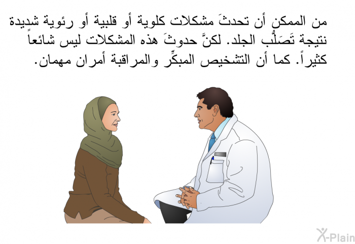 من الممكن أن تحدثَ مشكلات كلوية أو قلبية أو رئوية شديدة نتيجة تَصَلُّب الجلد. لكنَّ حدوثَ هذه المشكلات ليس شائعاً كثيراً. كما أن التشخيص المبكِّر والمراقبة أمران مهمان.