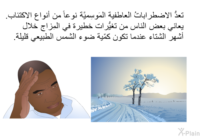 تعدُّ الاضطراباتُ العاطفية المَوسِميَّة نوعاً من أنواع الاكتئاب. يعاني بعض الناس من تغيُّرات خطيرة في المِزاج خلال أشهر الشتاء عندما تكون كمِّيةُ ضوء الشمس الطبيعي قليلة.