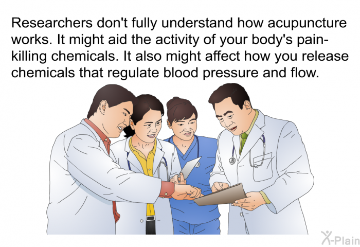 Researchers don't fully understand how acupuncture works. It might aid the activity of your body's pain-killing chemicals. It also might affect how you release chemicals that regulate blood pressure and flow.