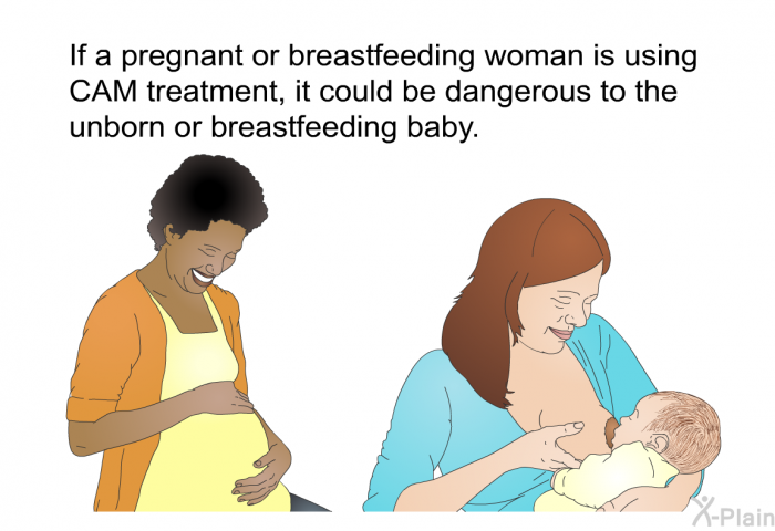 If a pregnant or breastfeeding woman is using CAM treatment, it could be dangerous to the unborn or breastfeeding baby.