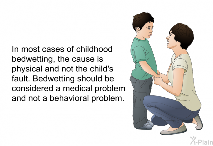 In most cases of childhood bedwetting, the cause is physical and not the child's fault. Bedwetting should be considered a medical problem and not a behavioral problem.