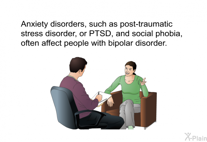 Anxiety disorders, such as post-traumatic stress disorder, or PTSD, and social phobia, often affect people with bipolar disorder.<SUP> </SUP>