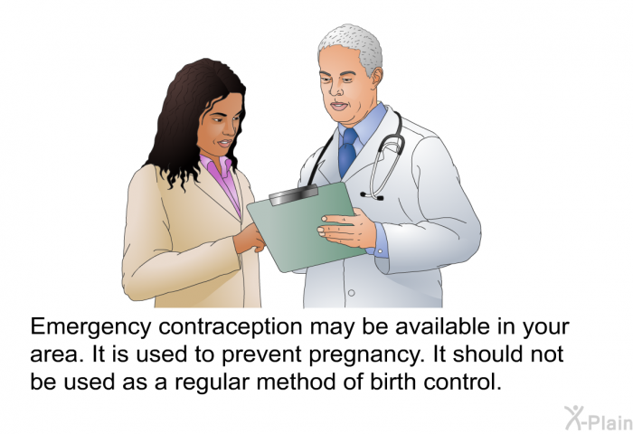 Emergency contraception may be available in your area. It is used to prevent pregnancy. It should not be used as a regular method of birth control.