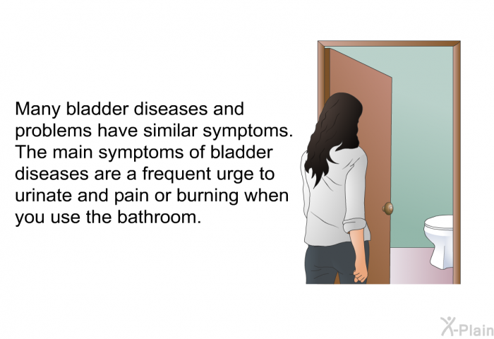 Many bladder diseases and problems have similar symptoms. The main symptoms of bladder diseases are a frequent urge to urinate and pain or burning when you use the bathroom.