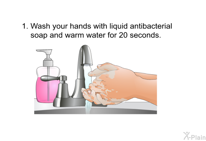 Wash your hands with liquid antibacterial soap and warm water for 20 seconds.