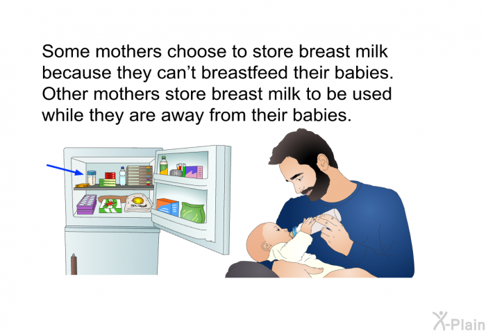 Some mothers choose to store breast milk because they can't breastfeed their babies. Other mothers store breast milk to be used while they are away from their babies.