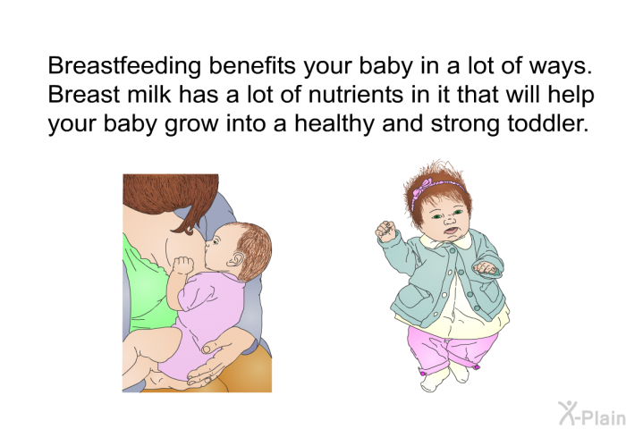 Breastfeeding benefits your baby in a lot of ways. Breast milk has a lot of nutrients in it that will help your baby grow into a healthy and strong toddler.