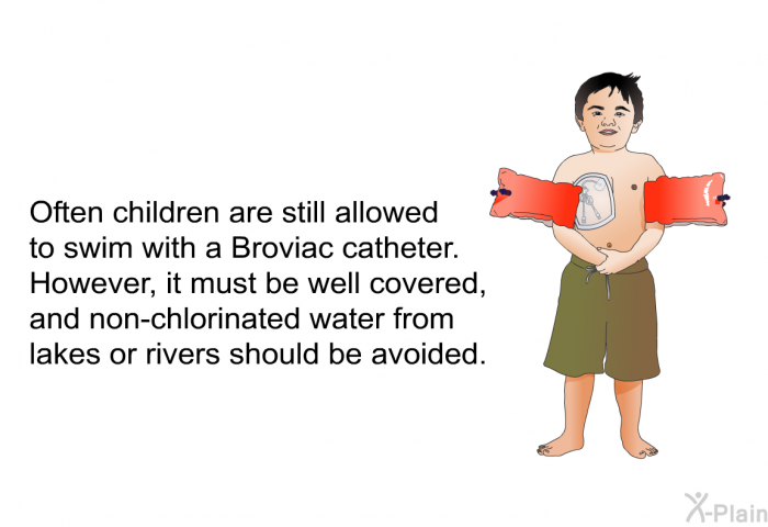 Often children are still allowed to swim with a Broviac catheter. However, it must be well covered, and non-chlorinated water from lakes or rivers should be avoided.