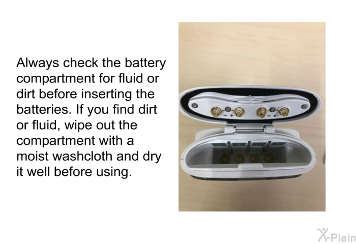 Always check the battery compartment for fluid or dirt before inserting the batteries. If you find dirt or fluid, wipe out the compartment with a moist washcloth and dry it well before using.