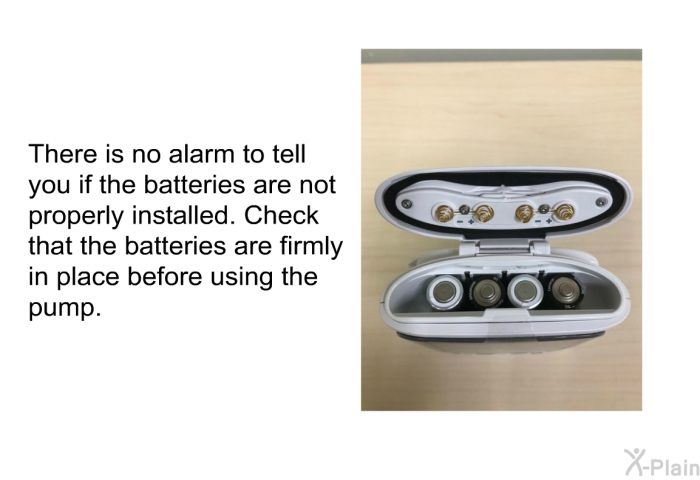 There is no alarm to tell you if the batteries are not properly installed. Check that the batteries are firmly in place before using the pump.