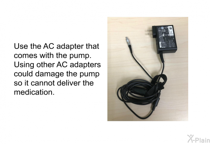 Use the AC adapter that comes with the pump. Using other AC adapters could damage the pump so it cannot deliver the medication.