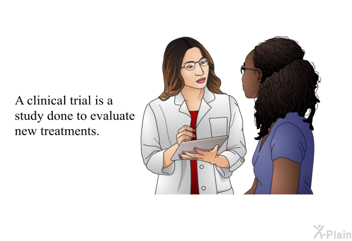 A clinical trial is a study done to evaluate new treatments.