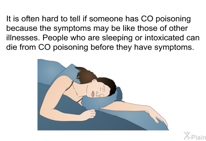 It is often hard to tell if someone has CO poisoning because the symptoms may be like those of other illnesses. People who are sleeping or intoxicated can die from CO poisoning before they have symptoms.