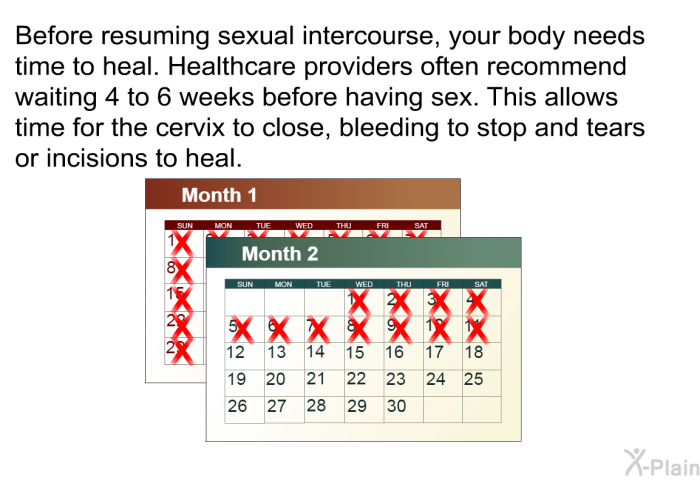 Before resuming sexual intercourse, your body needs time to heal. Healthcare providers often recommend waiting 4 to 6 weeks before having sex. This allows time for the cervix to close, bleeding to stop and tears or incisions to heal.