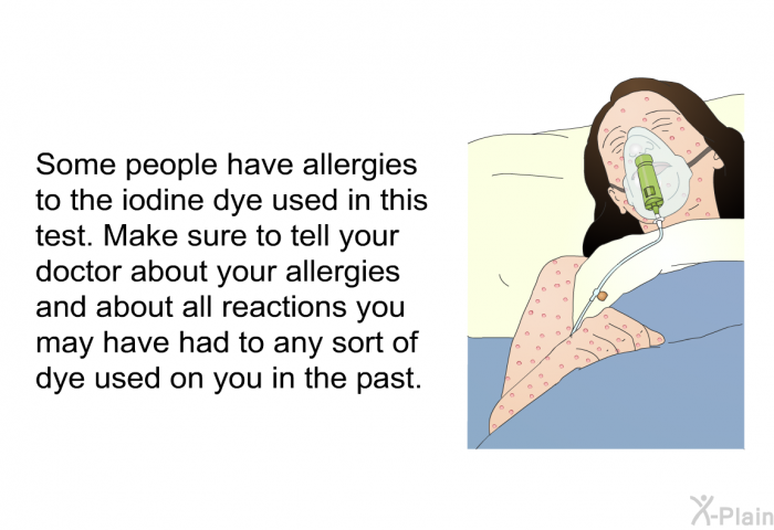 Some people have allergies to the iodine dye used in this test. Make sure to tell your doctor about your allergies and about all reactions you may have had to any sort of dye used on you in the past.