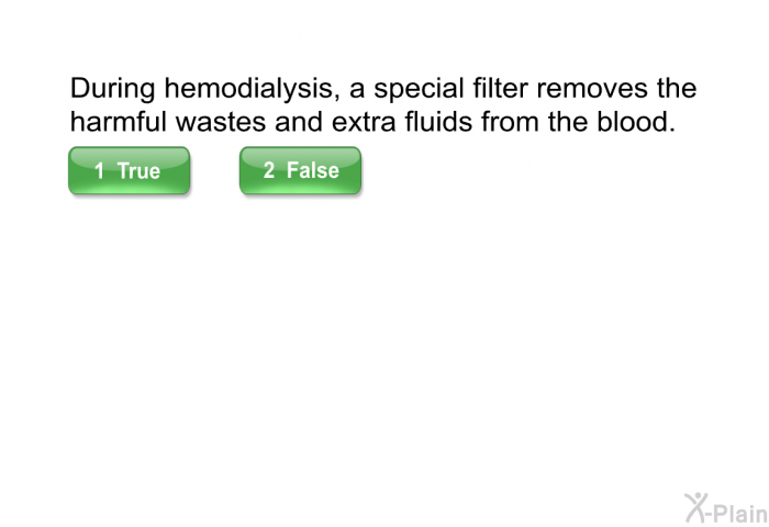 During hemodialysis, a special filter removes the harmful wastes and extra fluids from the blood.