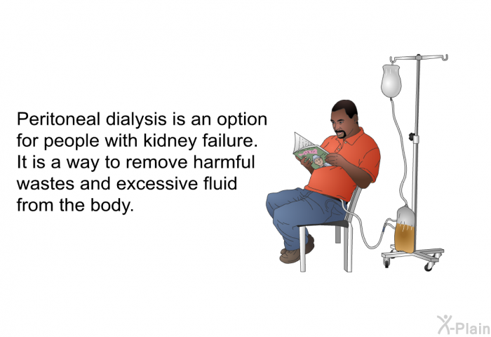 Peritoneal dialysis is an option for people with kidney failure. It is a way to remove harmful wastes and excessive fluid from the body.