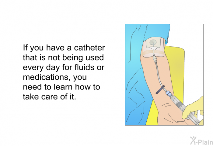 If you have a catheter that is not being used every day for fluids or medications, you need to learn how to take care of it.