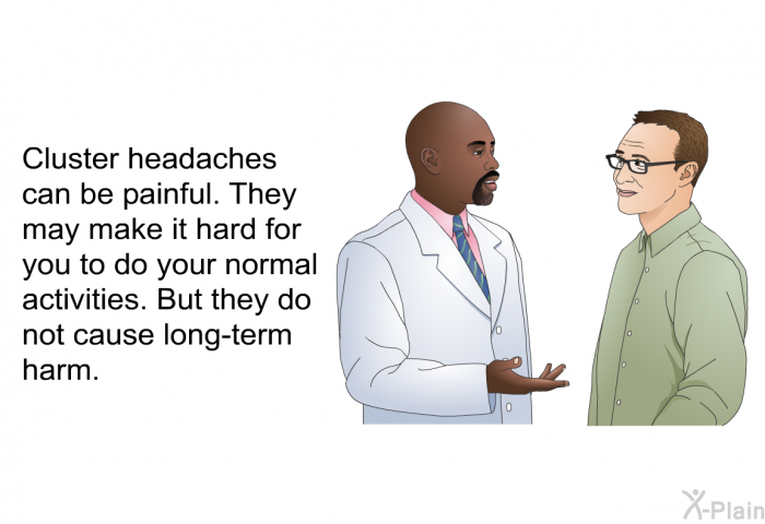 Cluster headaches can be painful. They may make it hard for you to do your normal activities. But they do not cause long-term harm.