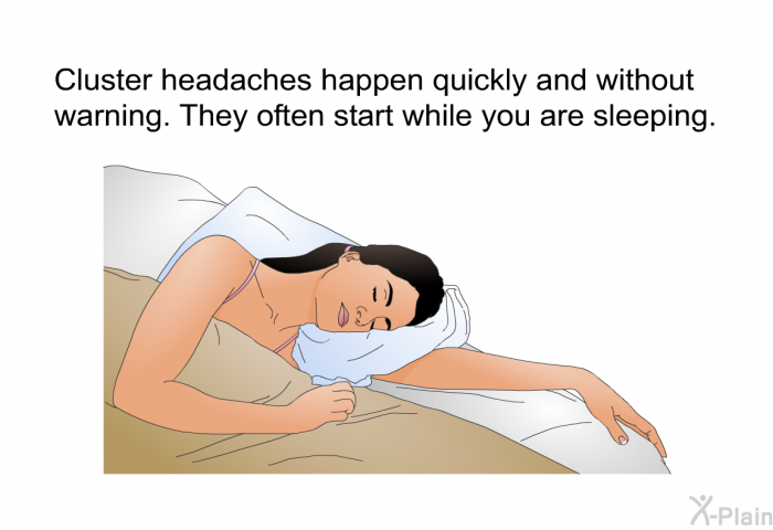 Cluster headaches happen quickly and without warning. They often start while you are sleeping.