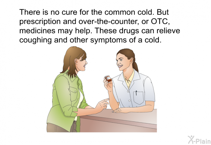 There is no cure for the common cold. But prescription and over-the-counter, or OTC, medicines may help. These drugs can relieve coughing and other symptoms of a cold.