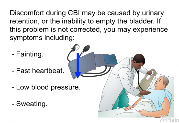 Discomfort during CBI may be caused by urinary retention, or the inability to empty the bladder. If this problem is not corrected, you may experience symptoms including:  Fainting. Fast heartbeat. Low blood pressure. Sweating.