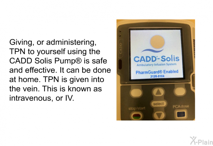 Giving, or administering, TPN to yourself using the CADD Solis Pump<SUP> </SUP> is safe and effective. It can be done at home. TPN is given into the vein. This is known as intravenous, or IV.