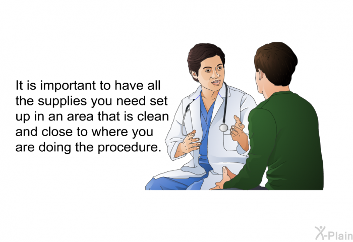 It is important to have all the supplies you need set up in an area that is clean and close to where you are doing the procedure.