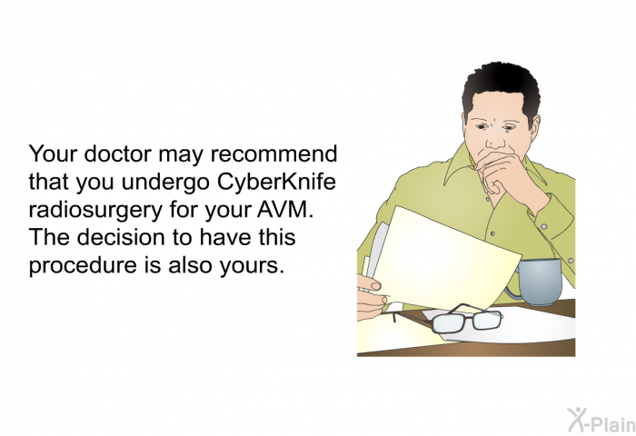Your doctor may recommend that you undergo CyberKnife radiosurgery for your AVM. The decision to have this procedure is also yours.