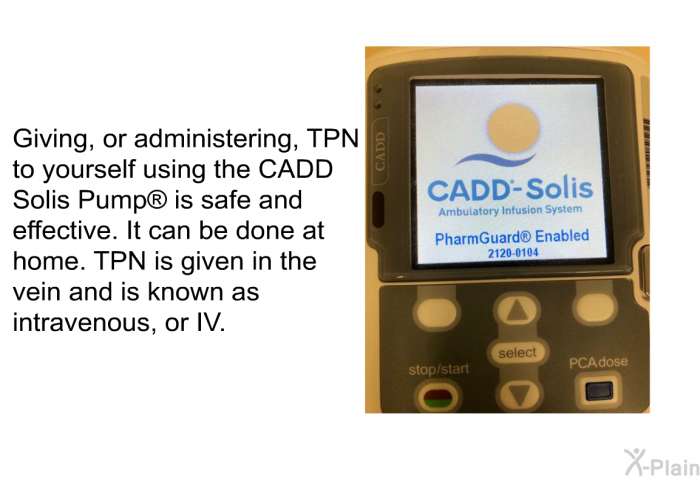 Giving, or administering, TPN to yourself using the CADD Solis Pump<SUP> </SUP> is safe and effective. It can be done at home. TPN is given in the vein and is known as intravenous, or IV.