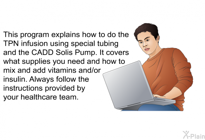 This health information explains how to do the TPN infusion using special tubing and the CADD Solis Pump. It covers what supplies you need and how to mix and add vitamins and/or insulin. Always follow the instructions provided by your healthcare team.