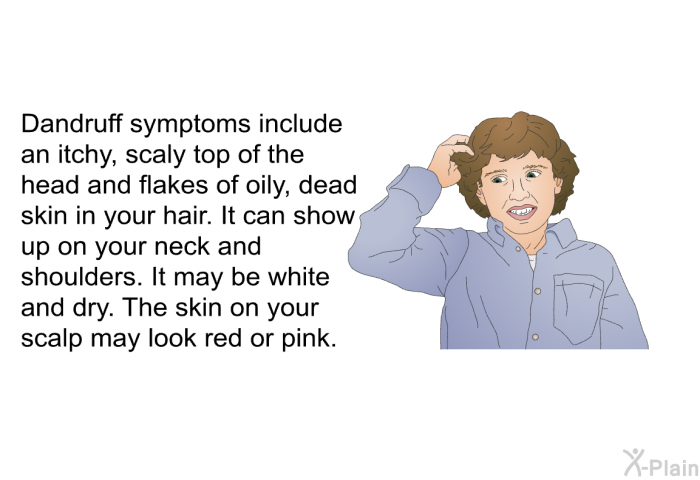 Dandruff symptoms include an itchy, scaly top of the head and flakes of oily, dead skin in your hair. It can show up on your neck and shoulders. It may be white and dry. The skin on your scalp may look red or pink.