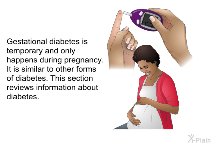 Gestational diabetes is temporary and only happens during pregnancy. It is similar to other forms of diabetes. This section reviews information about diabetes.