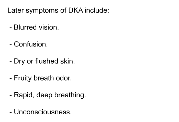 Later symptoms of DKA include:  Blurred vision. Confusion. Dry or flushed skin. Fruity breath odor. Rapid, deep breathing. Unconsciousness.