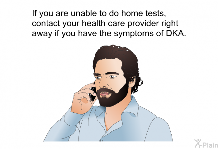 If you are unable to do home tests, contact your health care provider right away if you have the symptoms of DKA.