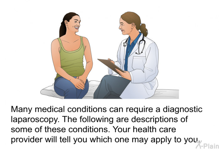 Many medical conditions can require a diagnostic laparoscopy. The following are descriptions of some of these conditions. Your health care provider will tell you which one may apply to you.