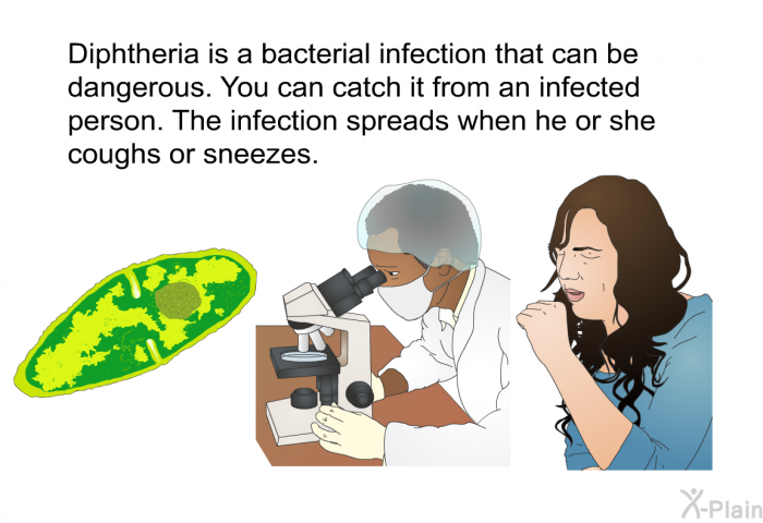 Diphtheria is a bacterial infection that can be dangerous. You can catch it from an infected person. The infection spreads when he or she coughs or sneezes.