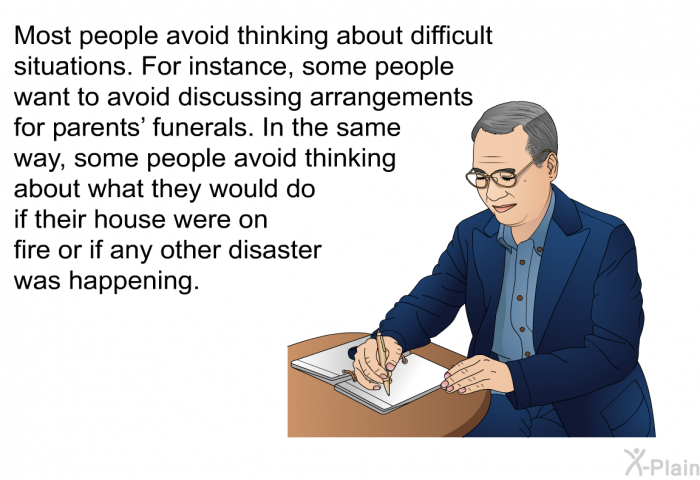 Most people avoid thinking about difficult situations. For instance, some people want to avoid discussing arrangements for parents' funerals. In the same way, some people avoid thinking about what they would do if their house were on fire or if any other disaster was happening.